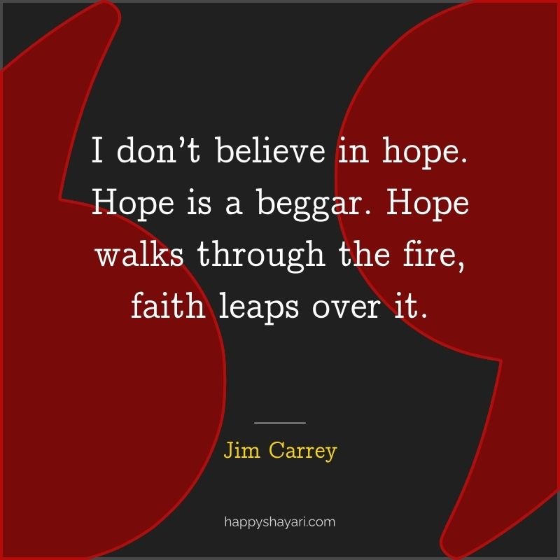 I don’t believe in hope. Hope is a beggar. Hope walks through the fire, faith leaps over it.