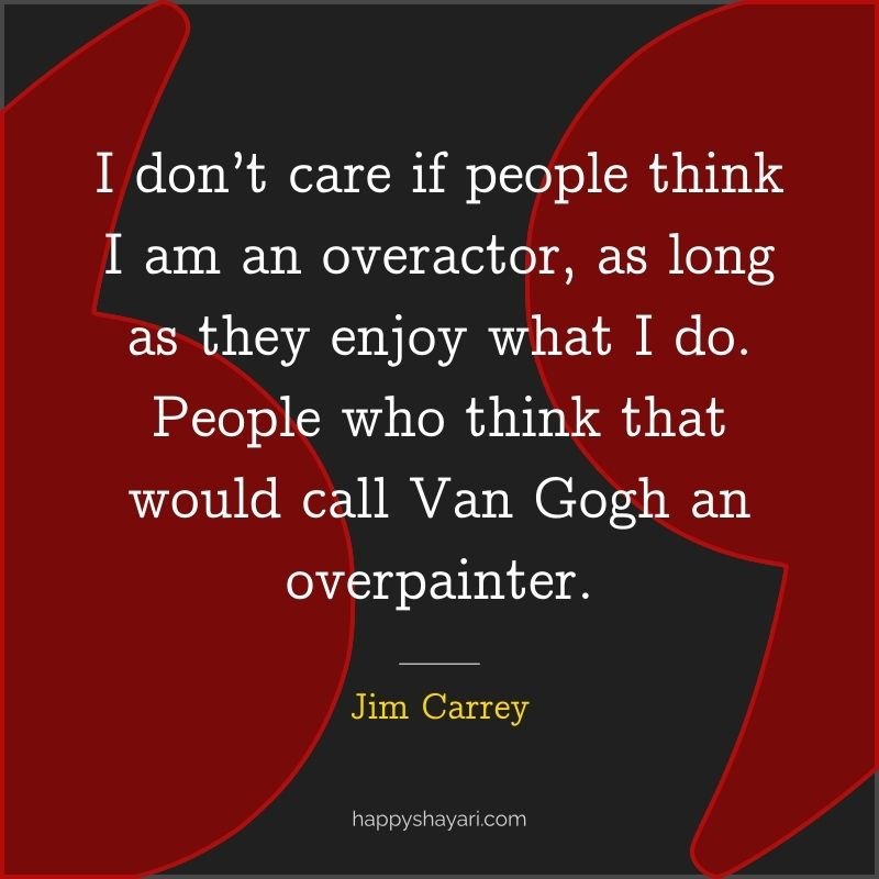 I don’t care if people think I am an overactor, as long as they enjoy what I do. People who think that would call Van Gogh an overpainter.