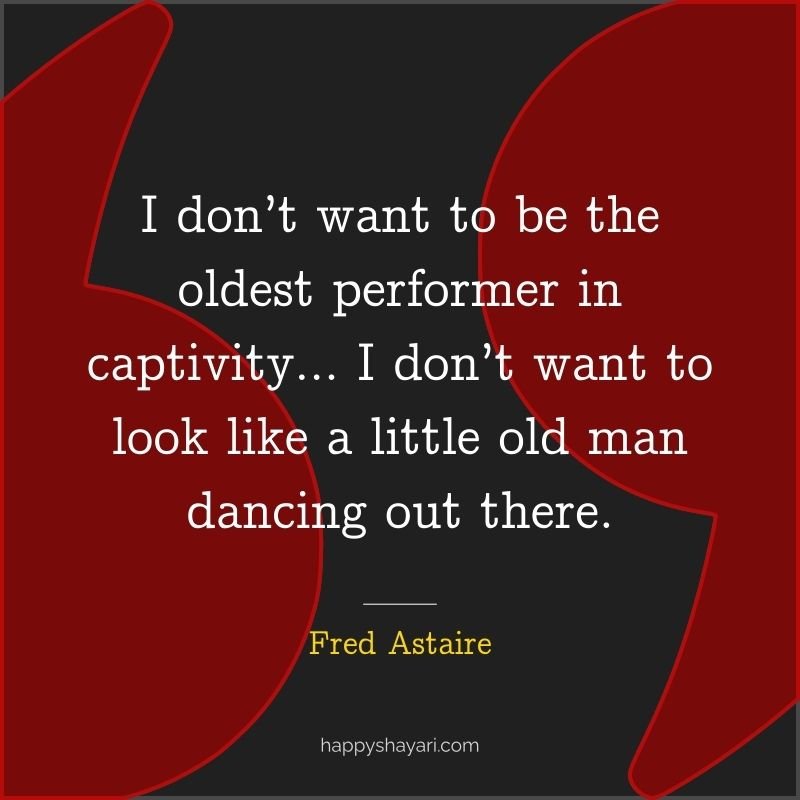 Fred Astaire Quotes: I don’t want to be the oldest performer in captivity… I don’t want to look like a little old man dancing out there.