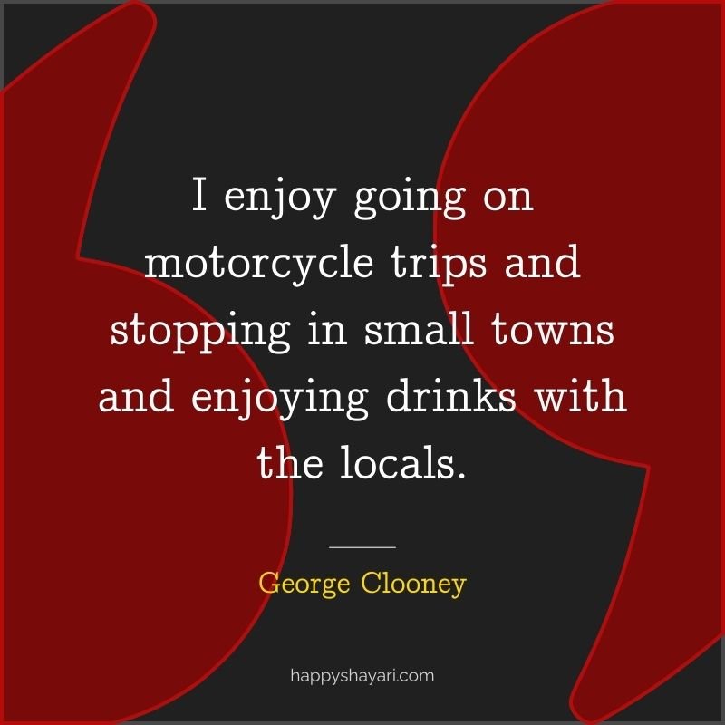 26+ George Clooney Quotes On Life (CHARISMATIC ACTOR) 13 I enjoy going on motorcycle trips and stopping in small towns and enjoying drinks with the locals.