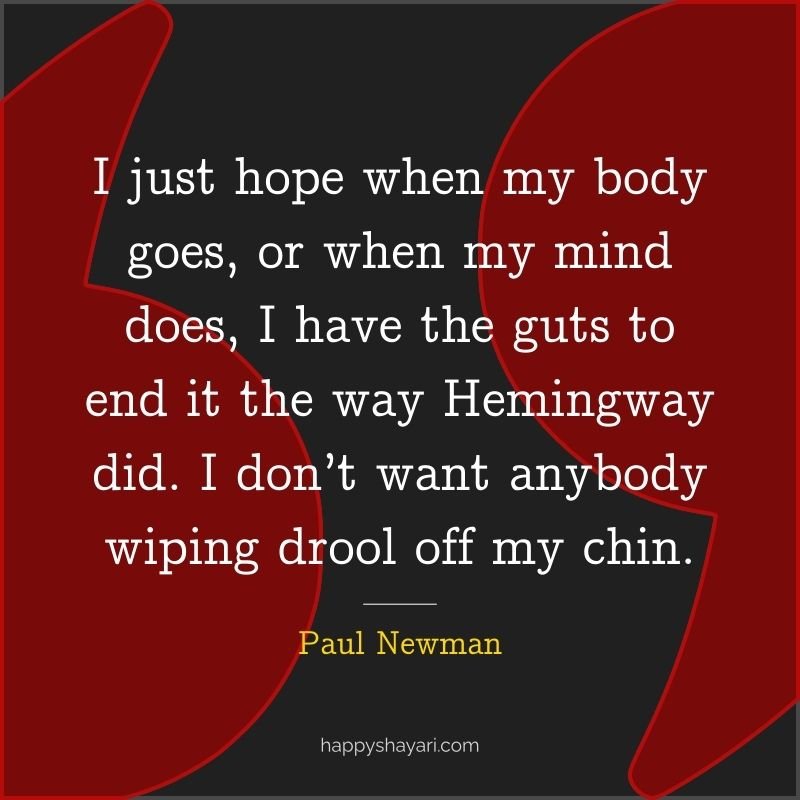 Paul Newman Quotes: I just hope when my body goes, or when my mind does, I have the guts to end it the way Hemingway did. I don’t want anybody wiping drool off my chin.