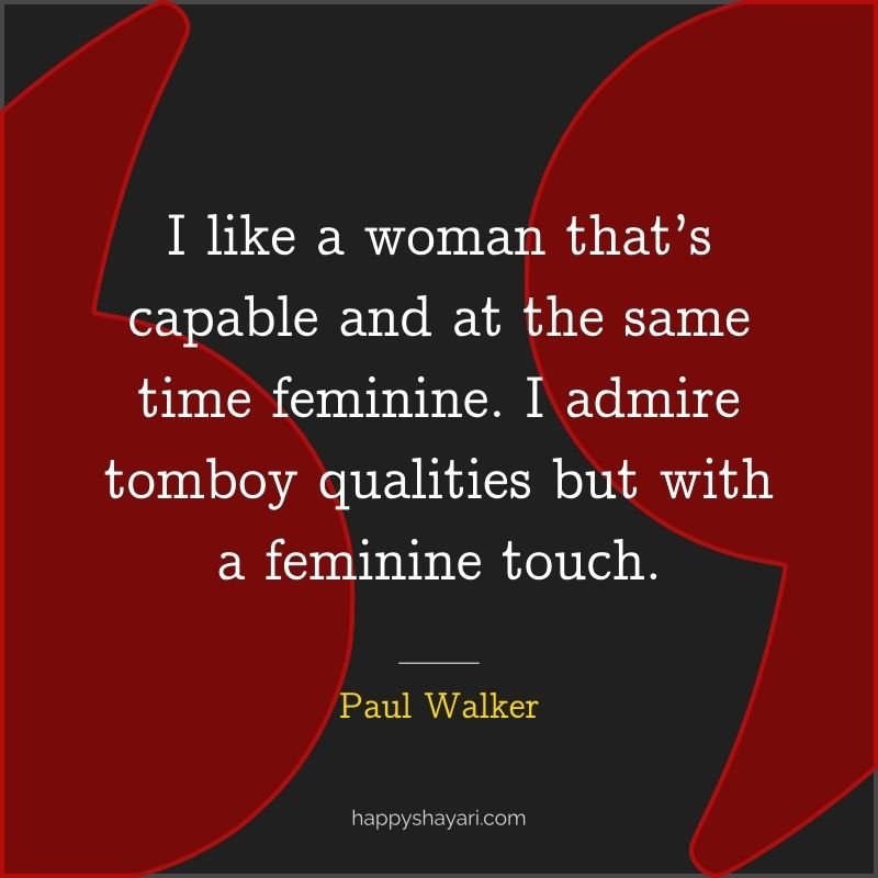 I like a woman that’s capable and at the same time feminine. I admire tomboy qualities but with a feminine touch. - Paul Walker