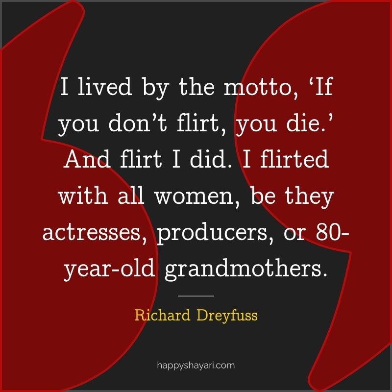 Quotes by Richard Dreyfuss: I lived by the motto, ‘If you don’t flirt, you die.’ And flirt I did. I flirted with all women, be they actresses, producers, or 80 year old grandmothers.