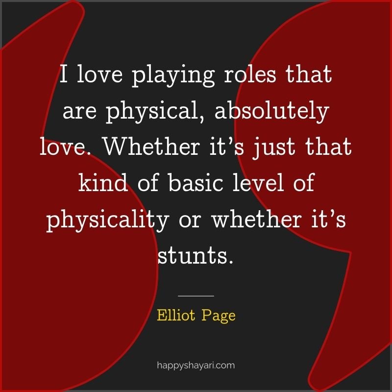 Quotes by Elliot Page: I love playing roles that are physical, absolutely love. Whether it’s just that kind of basic level of physicality or whether it’s stunts.