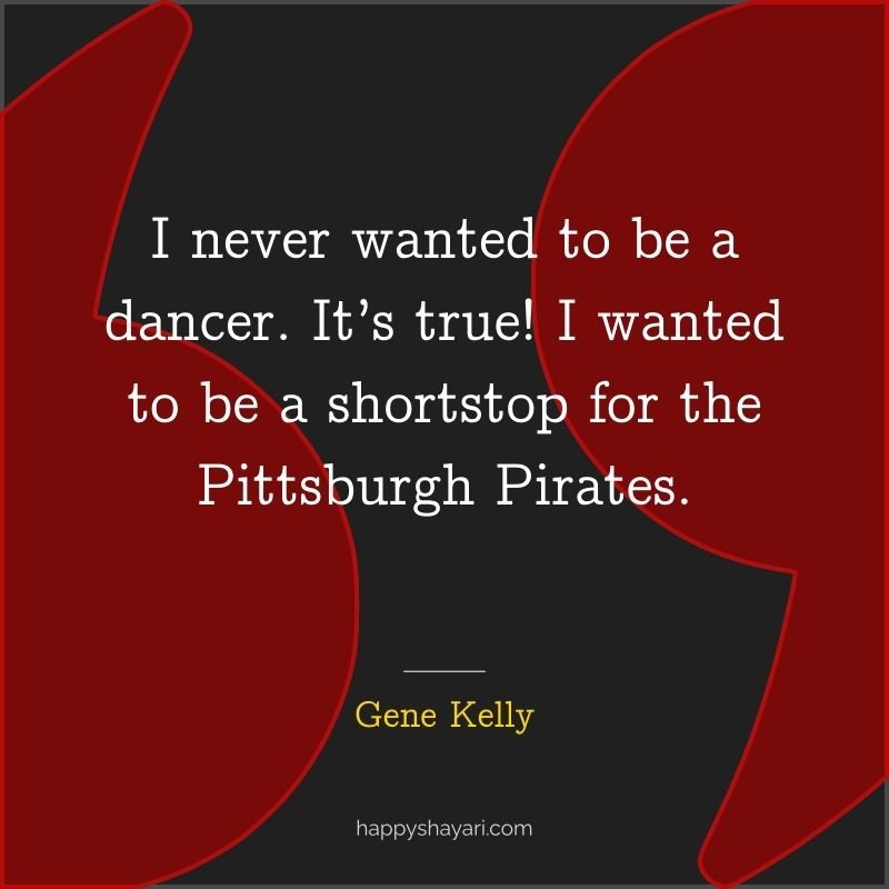 I never wanted to be a dancer. It’s true! I wanted to be a shortstop for the Pittsburgh Pirates.