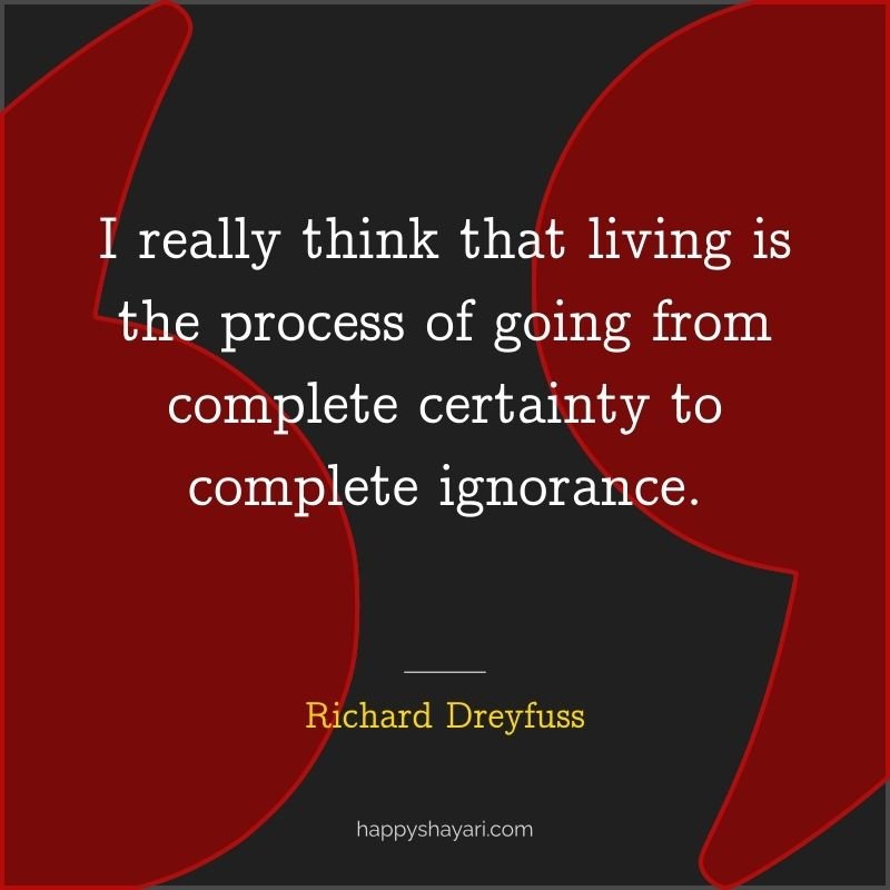 Quotes by Richard Dreyfuss: I really think that living is the process of going from complete certainty to complete ignorance.