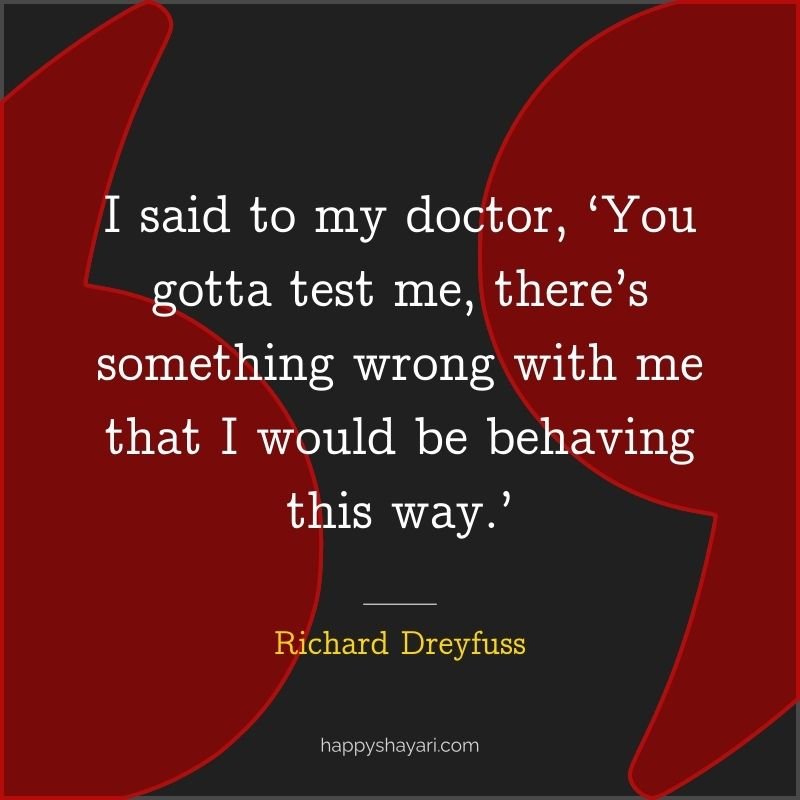 Richard Dreyfuss Quotes: I said to my doctor, ‘You gotta test me, there’s something wrong with me that I would be behaving this way.’