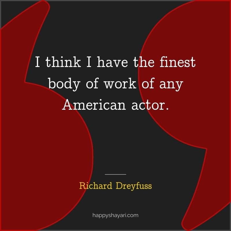 Richard Dreyfuss Quotes: I think I have the finest body of work of any American actor.