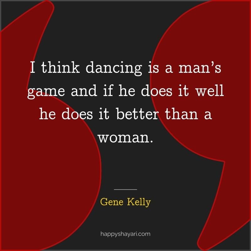 Gene Kelly Quotes: I think dancing is a man’s game and if he does it well he does it better than a woman.