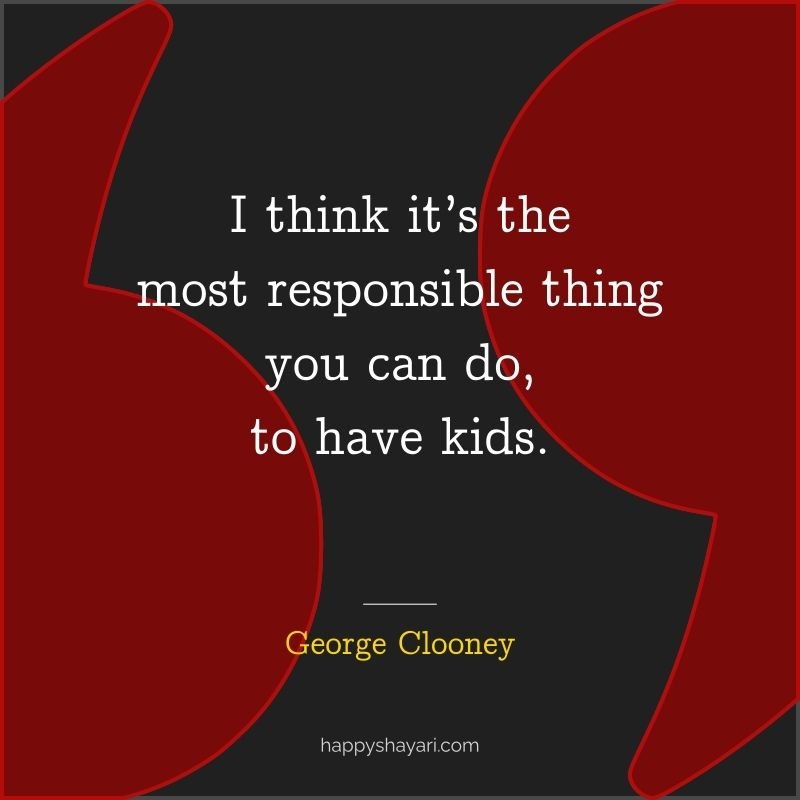 26+ George Clooney Quotes On Life (CHARISMATIC ACTOR) 11 I think it’s the most responsible thing you can do, to have kids.