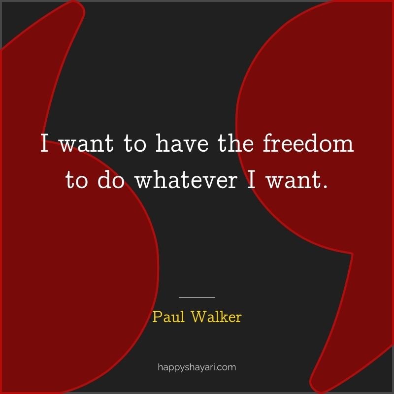 I want to have the freedom to do whatever I want.