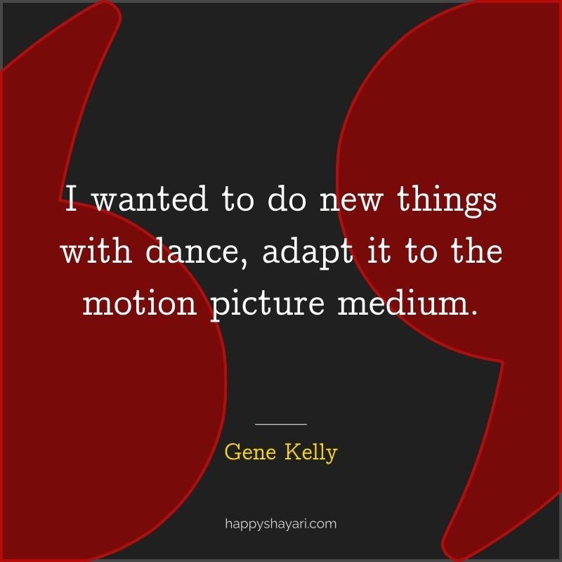 Gene Kelly Quotes: I wanted to do new things with dance, adapt it to the motion picture medium.