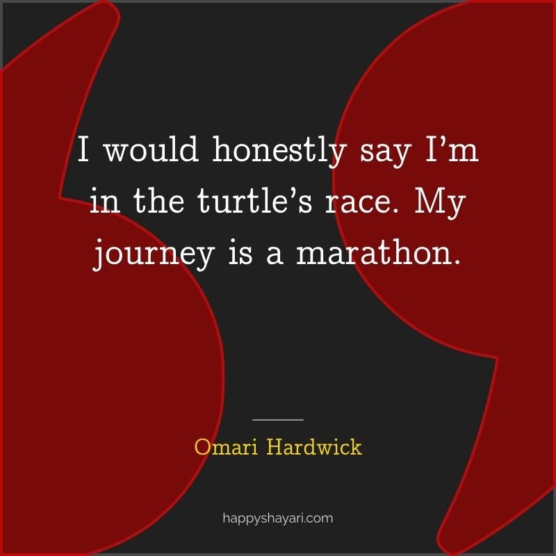 I would honestly say I’m in the turtle’s race. My journey is a marathon.