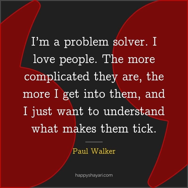 I’m a problem solver. I love people. The more complicated they are, the more I get into them, and I just want to understand what makes them tick.