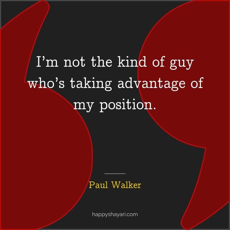 I’m not the kind of guy who’s taking advantage of my position.