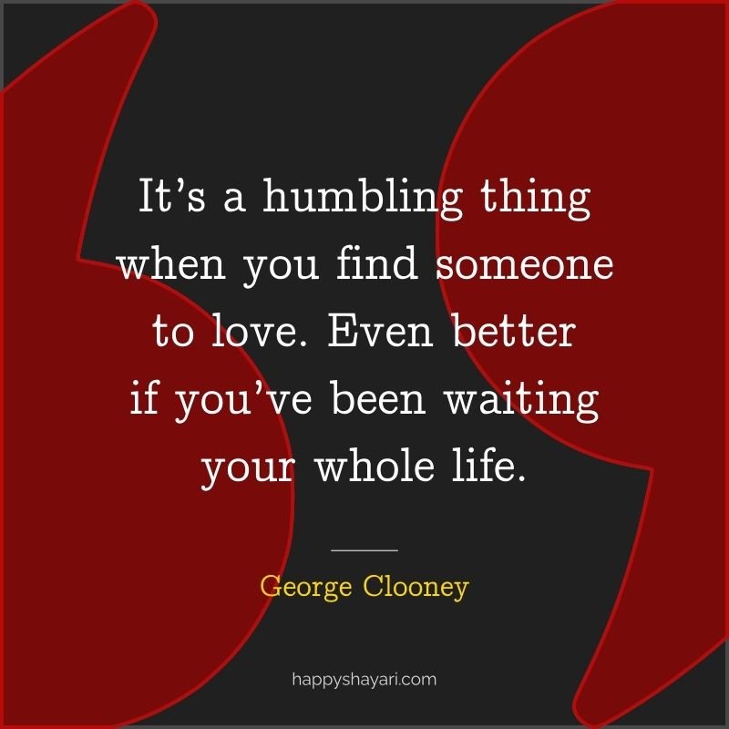 26+ George Clooney Quotes On Life (CHARISMATIC ACTOR) 9 George Clooney Quotes: It’s a humbling thing when you find someone to love. Even better if you’ve been waiting your whole life.