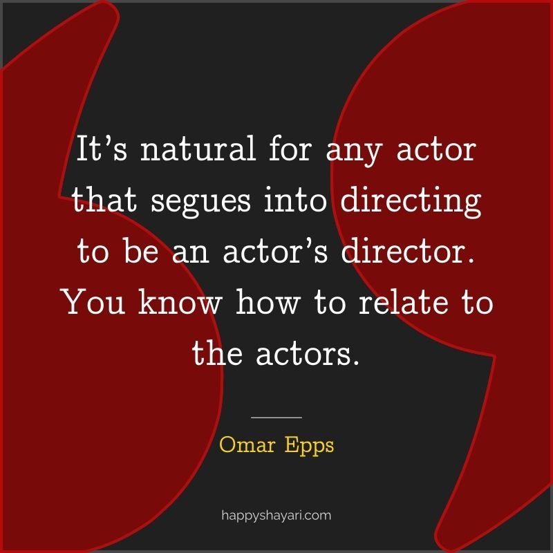 It’s natural for any actor that segues into directing to be an actor’s director. You know how to relate to the actors.