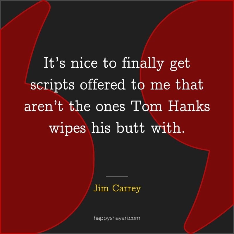 It’s nice to finally get scripts offered to me that aren’t the ones Tom Hanks wipes his butt with.