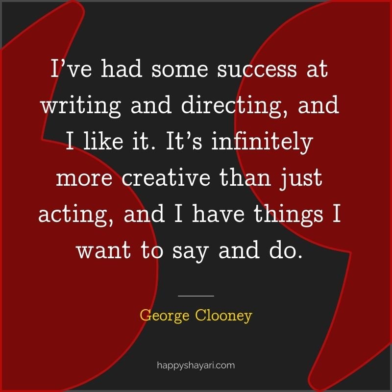 26+ George Clooney Quotes On Life (CHARISMATIC ACTOR) 10 George Clooney Quotes: I’ve had some success at writing and directing, and I like it. It’s infinitely more creative than just acting, and I have things I want to say and do.