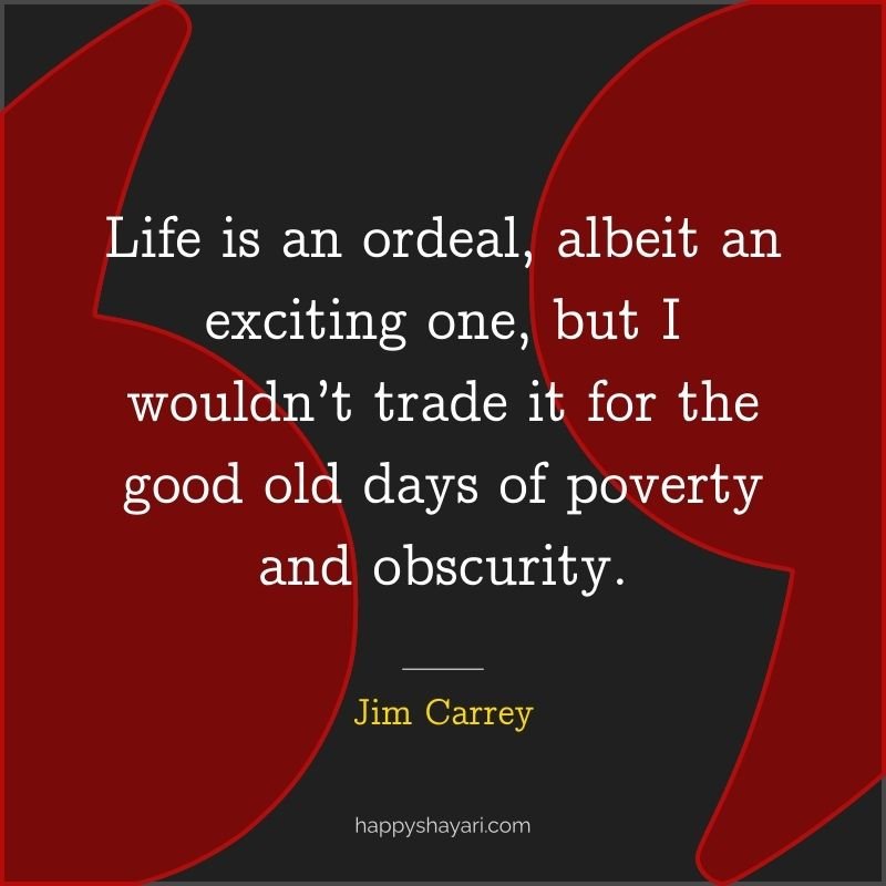 Life is an ordeal, albeit an exciting one, but I wouldn’t trade it for the good old days of poverty and obscurity.