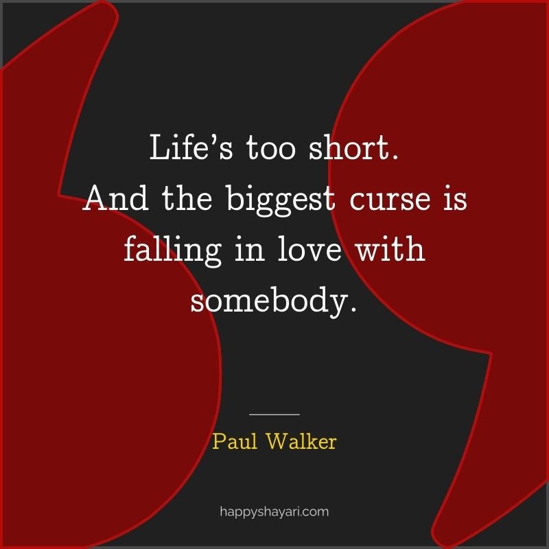 Life’s too short. And the biggest curse is falling in love with somebody.