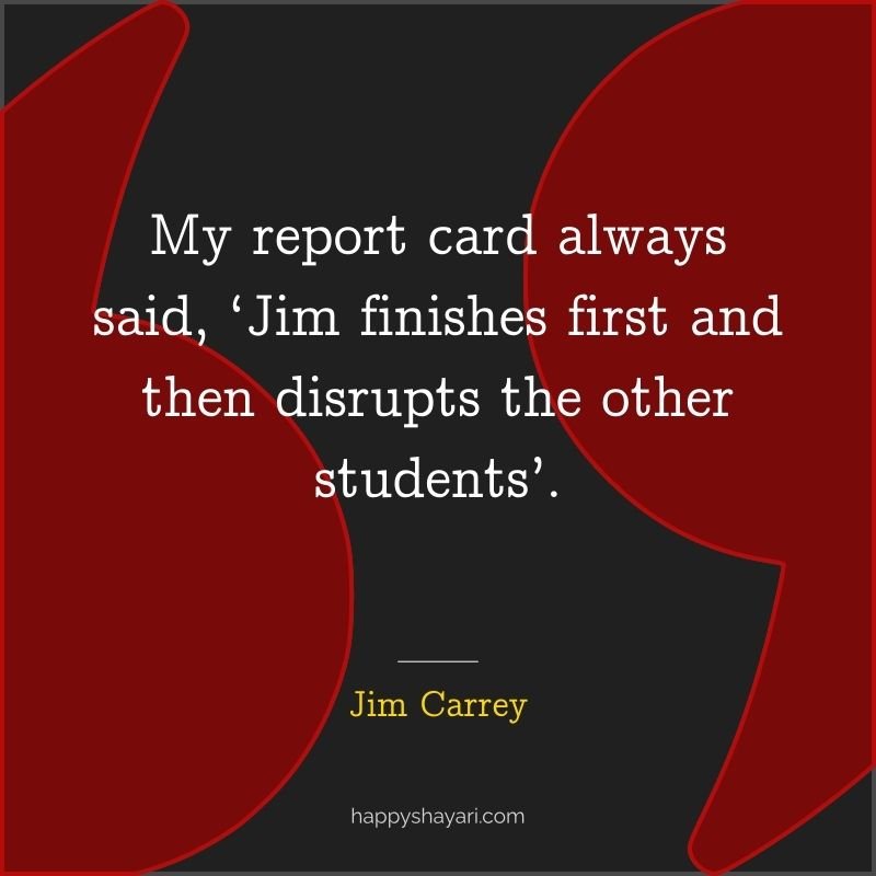 My report card always said, ‘Jim finishes first and then disrupts the other students’.