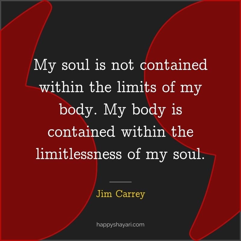 My soul is not contained within the limits of my body. My body is contained within the limitlessness of my soul.