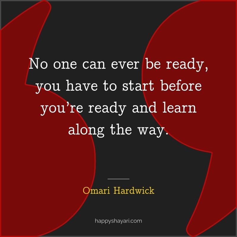 No one can ever be ready, you have to start before you’re ready and learn along the way.