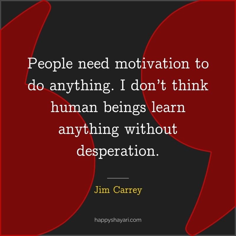 Jim Carrey Quotes: People need motivation to do anything. I don’t think human beings learn anything without desperation.