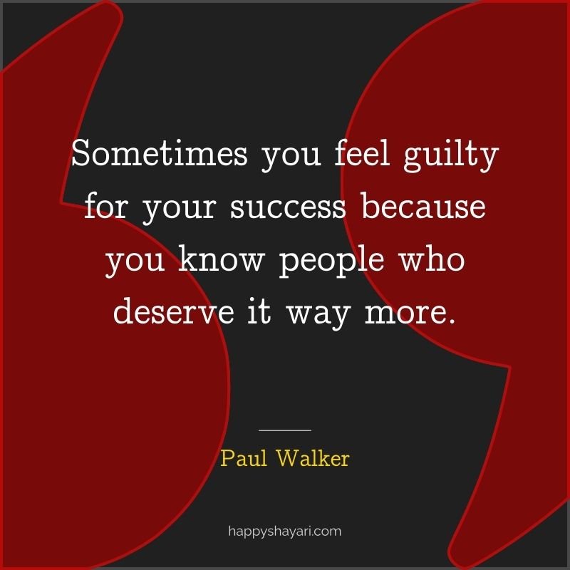 Sometimes you feel guilty for your success because you know people who deserve it way more.