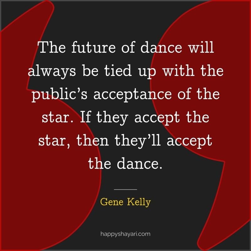 Gene Kelly Quotes: The future of dance will always be tied up with the public’s acceptance of the star. If they accept the star, then they’ll accept the dance.