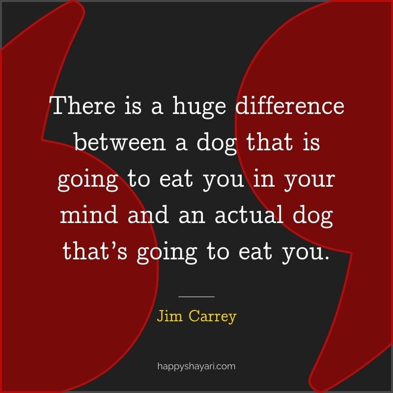 Jim Carrey Quotes: There is a huge difference between a dog that is going to eat you in your mind and an actual dog that’s going to eat you.