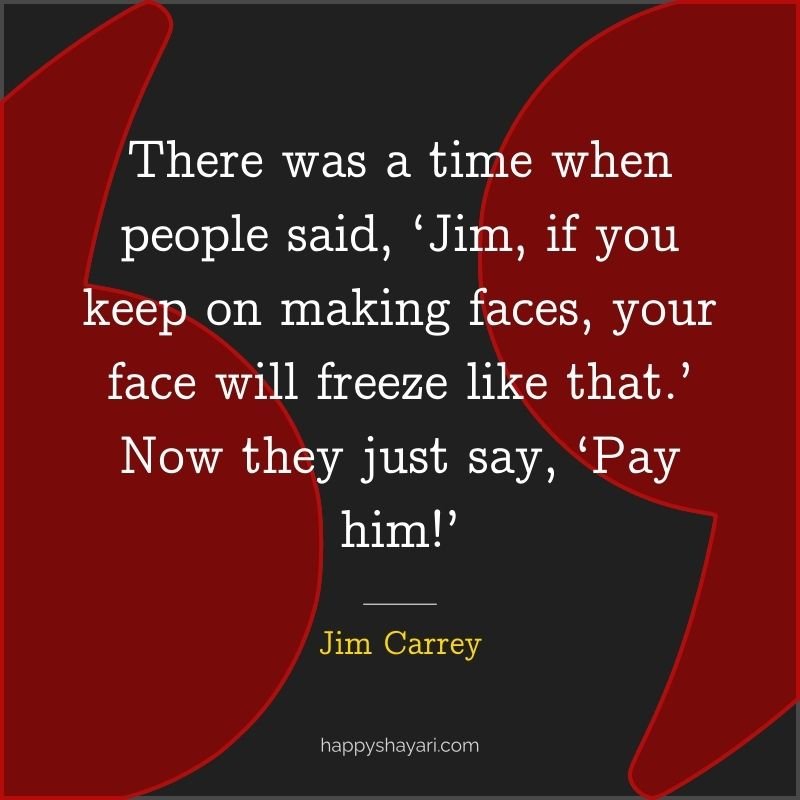 Jim Carrey Quotes: There was a time when people said, ‘Jim, if you keep on making faces, your face will freeze like that.’ Now they just say, ‘Pay him!’