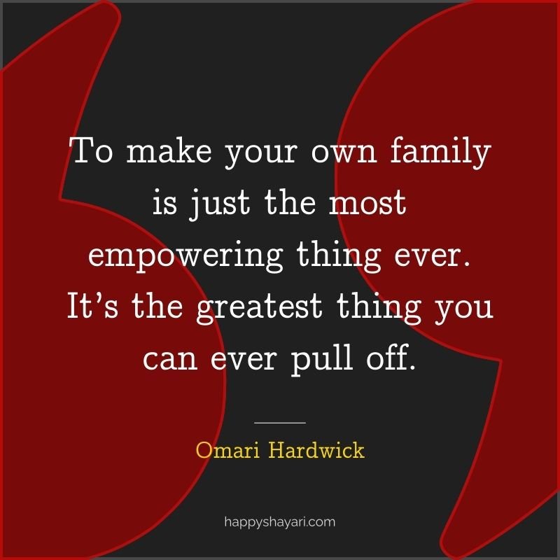 To make your own family is just the most empowering thing ever. It’s the greatest thing you can ever pull off.