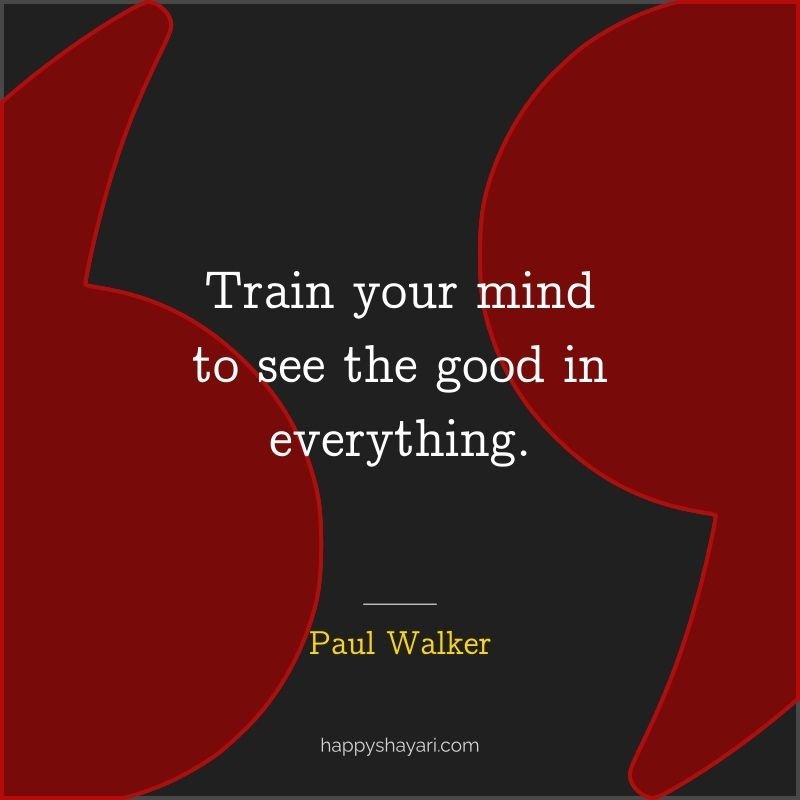 Train your mind to see the good in everything.