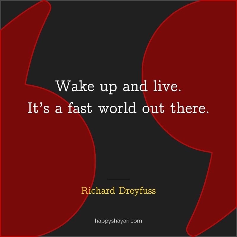 Wake up and live. It’s a fast world out there.