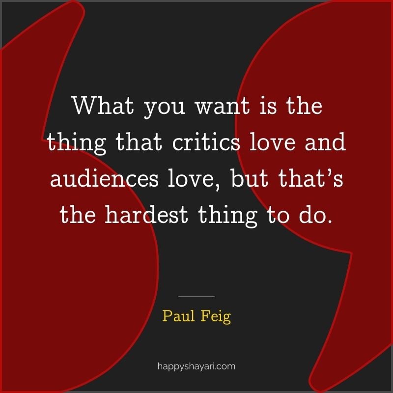 What you want is the thing that critics love and audiences love, but that’s the hardest thing to do.