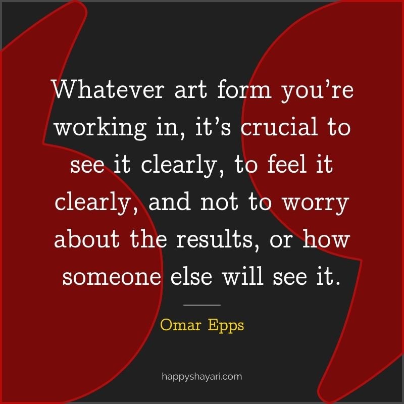 Omar Epps Quotes: Whatever art form you’re working in, it’s crucial to see it clearly, to feel it clearly, and not to worry about the results, or how someone else will see it.