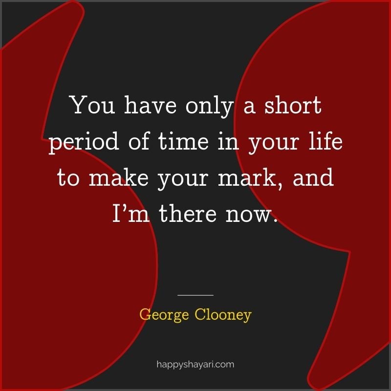 26+ George Clooney Quotes On Life (CHARISMATIC ACTOR) 4 You have only a short period of time in your life to make your mark, and I’m there now.