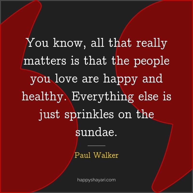 You know, all that really matters is that the people you love are happy and healthy. Everything else is just sprinkles on the sundae.