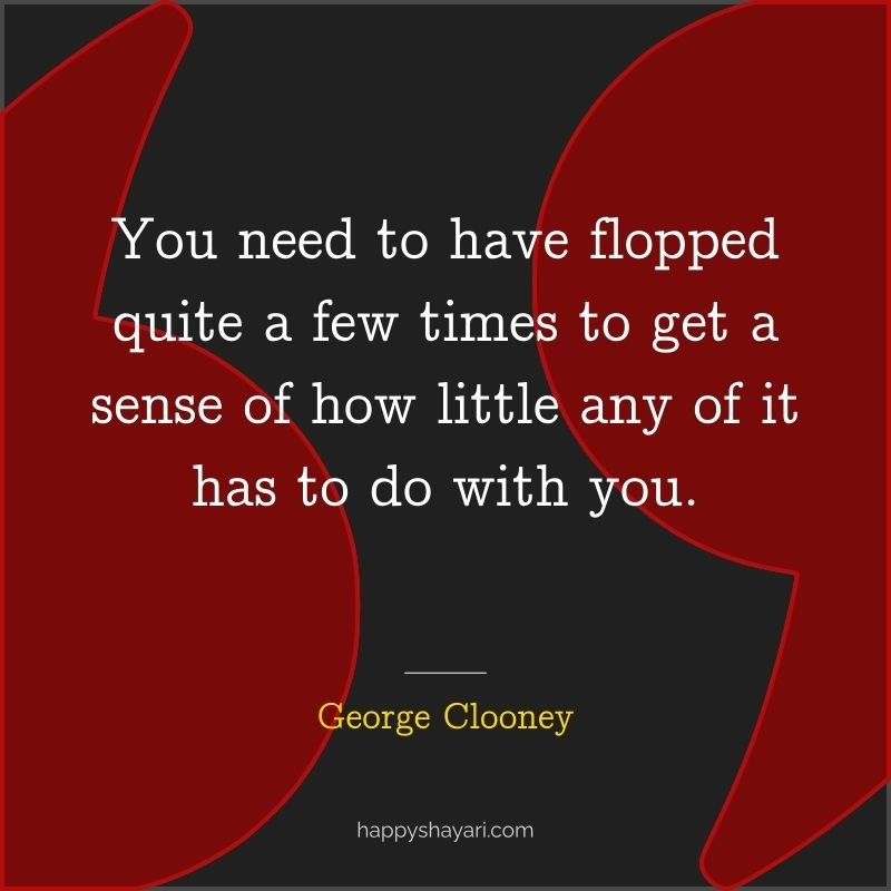 26+ George Clooney Quotes On Life (CHARISMATIC ACTOR) 3 You need to have flopped quite a few times to get a sense of how little any of it has to do with you.