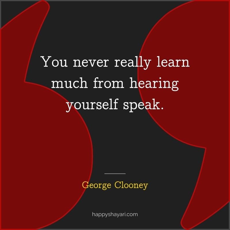 26+ George Clooney Quotes On Life (CHARISMATIC ACTOR) 2 You never really learn much from hearing yourself speak.