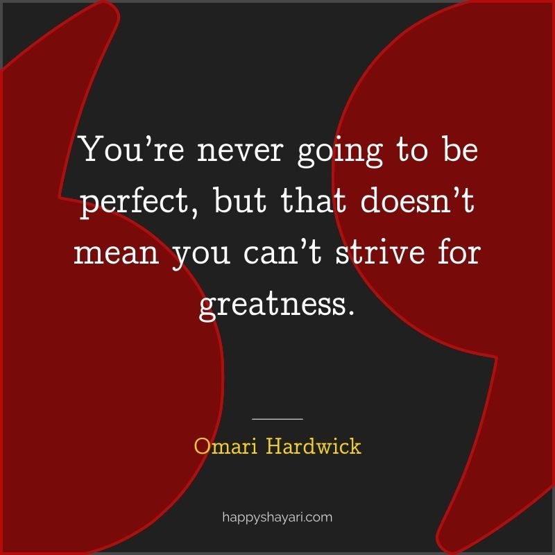 You’re never going to be perfect, but that doesn’t mean you can’t strive for greatness.